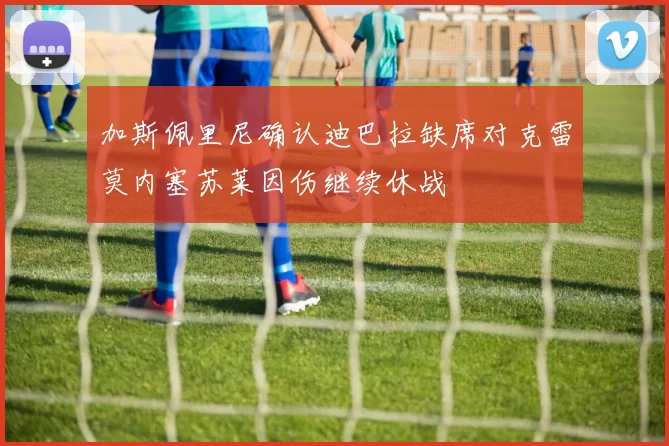 加斯佩里尼确认迪巴拉缺席对克雷莫内塞苏莱因伤继续休战