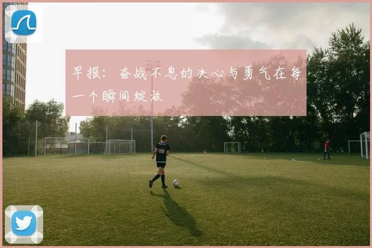 早报：奋战不息的决心与勇气在每一个瞬间绽放