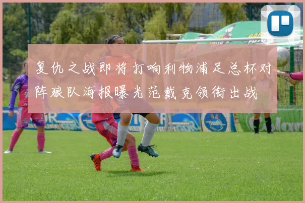 复仇之战即将打响利物浦足总杯对阵狼队海报曝光范戴克领衔出战