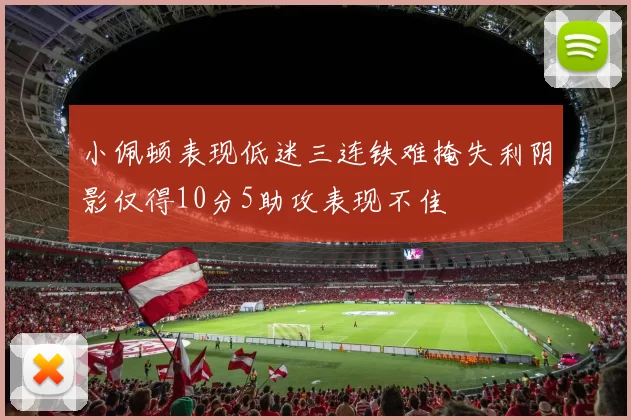 小佩顿表现低迷三连铁难掩失利阴影仅得10分5助攻表现不佳
