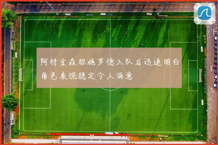 阿特金森称施罗德入队后迅速明白角色表现稳定令人满意