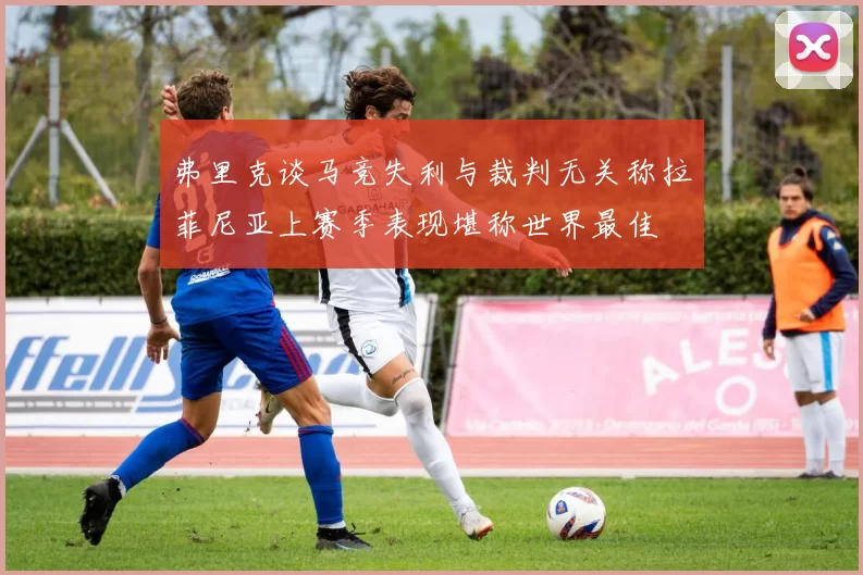 弗里克谈马竞失利与裁判无关称拉菲尼亚上赛季表现堪称世界最佳