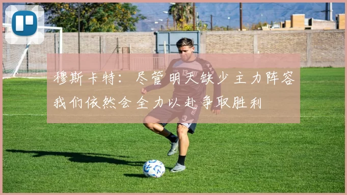 穆斯卡特：尽管明天缺少主力阵容我们依然会全力以赴争取胜利
