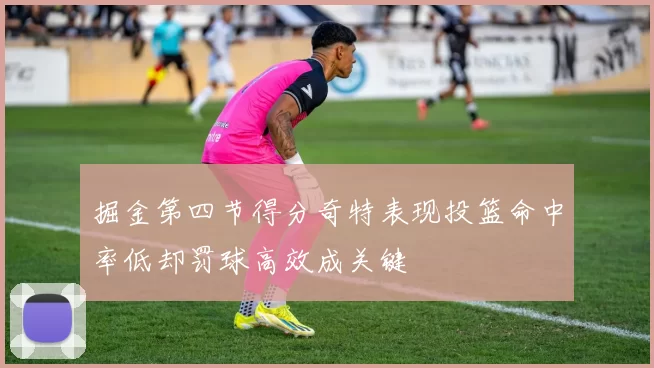 掘金第四节得分奇特表现投篮命中率低却罚球高效成关键