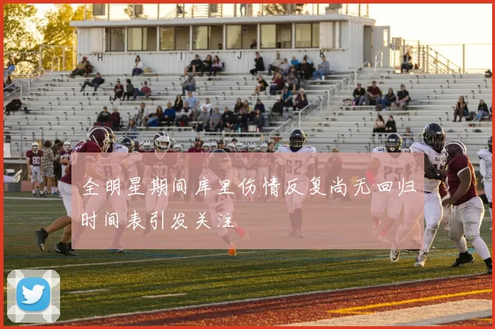 全明星期间库里伤情反复尚无回归时间表引发关注